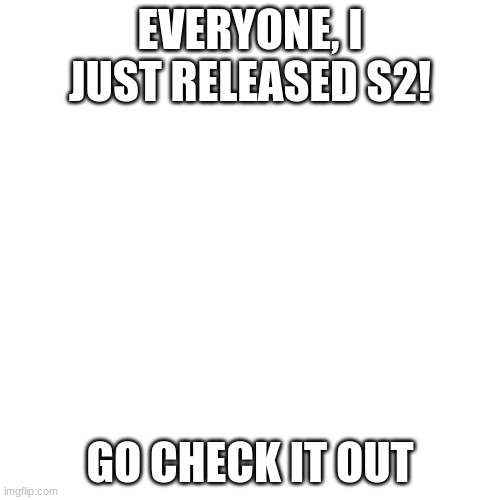 Blank Transparent Square Meme | EVERYONE, I JUST RELEASED S2! GO CHECK IT OUT | image tagged in memes,blank transparent square | made w/ Imgflip meme maker