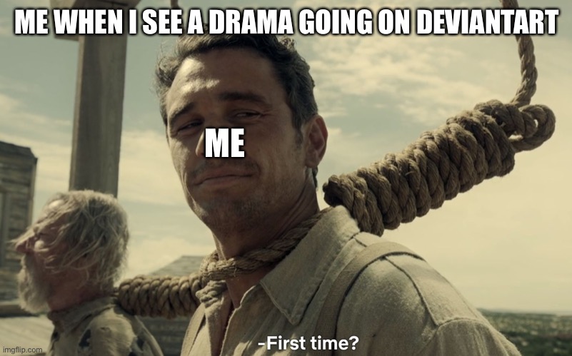 first time | ME WHEN I SEE A DRAMA GOING ON DEVIANTART; ME | image tagged in first time,mlp,mlpfim,canada,funny,memes | made w/ Imgflip meme maker
