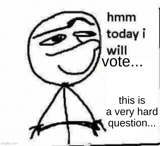 hmm today i will... | vote... this is a very hard question... | image tagged in hmm today i will | made w/ Imgflip meme maker