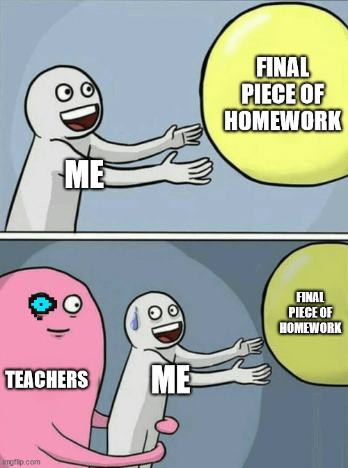 You gonna have a bad time with school | FINAL PIECE OF HOMEWORK; ME; FINAL PIECE OF HOMEWORK; TEACHERS; ME | image tagged in memes,running away balloon | made w/ Imgflip meme maker