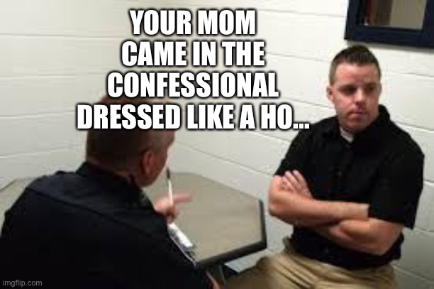 Police Interview | YOUR MOM CAME IN THE CONFESSIONAL DRESSED LIKE A HO... | image tagged in police interview | made w/ Imgflip meme maker