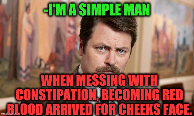 -From the cabin. | -I'M A SIMPLE MAN; WHEN MESSING WITH CONSTIPATION, BECOMING RED BLOOD ARRIVED FOR CHEEKS FACE. | image tagged in i'm a simple man,pooping,there will be blood,sandy cheeks,toilet humor,ron swanson | made w/ Imgflip meme maker