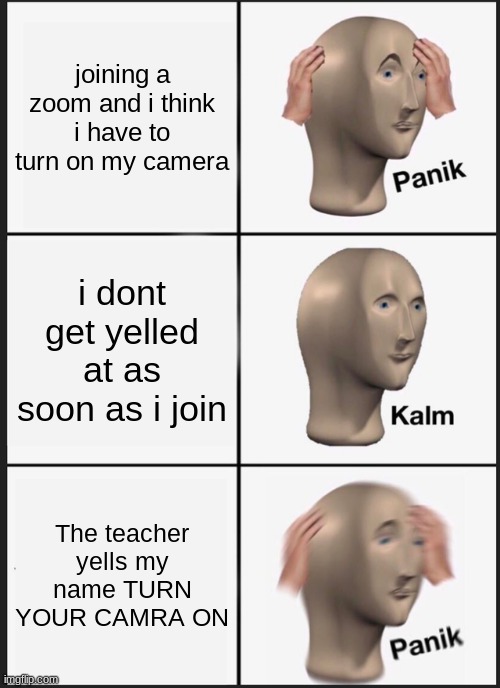 Zoom | joining a zoom and i think i have to turn on my camera; i dont get yelled at as soon as i join; The teacher yells my name TURN YOUR CAMRA ON | image tagged in memes,panik kalm panik | made w/ Imgflip meme maker