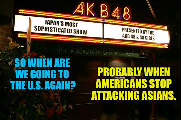 Yeah, probably... | SO WHEN ARE 
WE GOING TO 
THE U.S. AGAIN? PROBABLY WHEN AMERICANS STOP ATTACKING ASIANS. | image tagged in akb48 | made w/ Imgflip meme maker