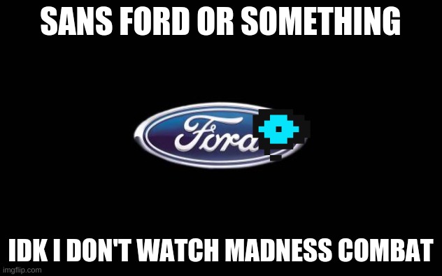 Ford | SANS FORD OR SOMETHING; IDK I DON'T WATCH MADNESS COMBAT | image tagged in ford | made w/ Imgflip meme maker