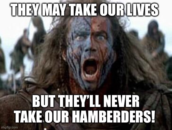 Braveheart  | THEY MAY TAKE OUR LIVES; BUT THEY’LL NEVER TAKE OUR HAMBERDERS! | image tagged in braveheart | made w/ Imgflip meme maker