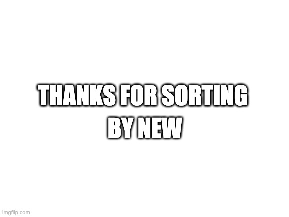 ikr | THANKS FOR SORTING; BY NEW | image tagged in blank white template | made w/ Imgflip meme maker