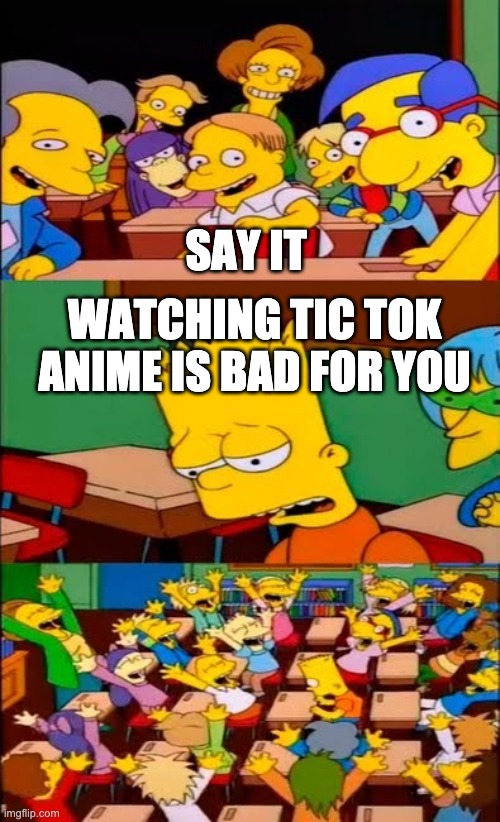say the line bart! simpsons | SAY IT; WATCHING TIC TOK ANIME IS BAD FOR YOU | image tagged in say the line bart simpsons | made w/ Imgflip meme maker
