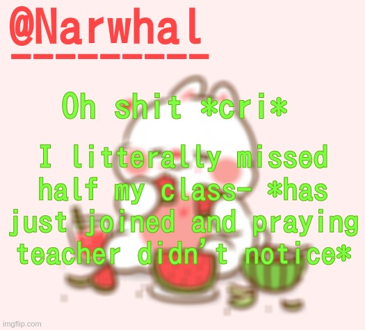 Luckily it was just PE- which I don't even move for lmao | Oh shit *cri*; I litterally missed half my class- *has just joined and praying teacher didn't notice* | image tagged in narwhal announcement temp | made w/ Imgflip meme maker