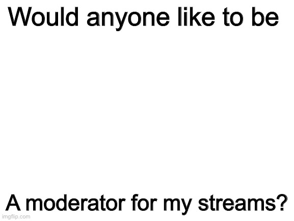 Just askin |  Would anyone like to be; A moderator for my streams? | image tagged in blank white template | made w/ Imgflip meme maker
