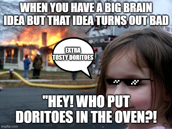 Disaster Girl Meme | WHEN YOU HAVE A BIG BRAIN IDEA BUT THAT IDEA TURNS OUT BAD; EXTRA TOSTY DORITOES; "HEY! WHO PUT DORITOES IN THE OVEN?! | image tagged in memes,disaster girl | made w/ Imgflip meme maker
