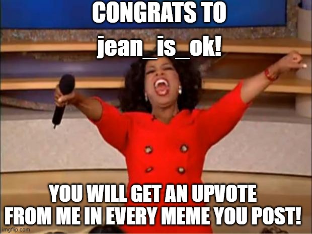 jean_is_ok WON | CONGRATS TO; jean_is_ok! YOU WILL GET AN UPVOTE FROM ME IN EVERY MEME YOU POST! | image tagged in memes,oprah you get a | made w/ Imgflip meme maker