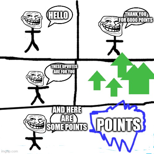 :I | THANK YOU FOR 6000 POINTS; HELLO; THESE UPVOTES ARE FOR YOU; AND HERE ARE SOME POINTS; POINTS | image tagged in memes,blank transparent square | made w/ Imgflip meme maker