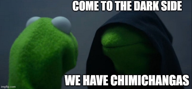 we have chimichangas | COME TO THE DARK SIDE; WE HAVE CHIMICHANGAS | image tagged in memes,evil kermit | made w/ Imgflip meme maker
