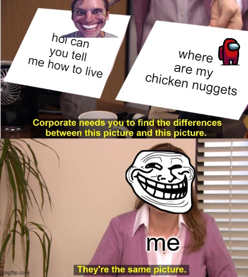 They're The Same Picture | hoi can you tell me how to live; where are my chicken nuggets; me | image tagged in memes,they're the same picture | made w/ Imgflip meme maker