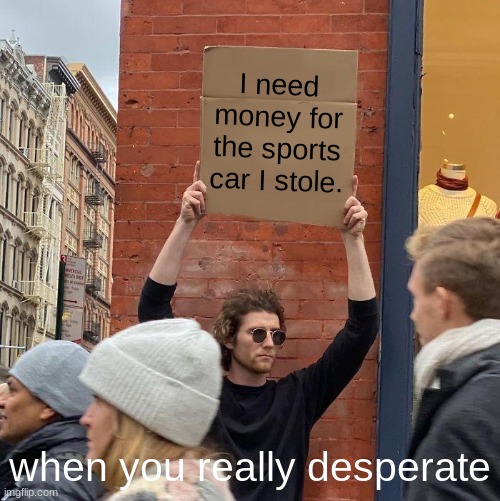 I need money for the sports car I stole. when you really desperate | image tagged in memes,guy holding cardboard sign | made w/ Imgflip meme maker