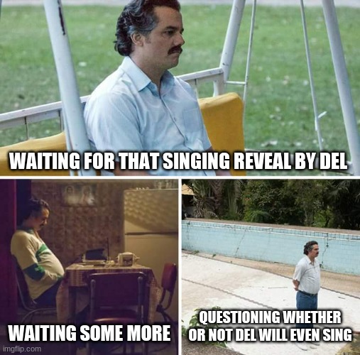 am I the only one? or no? | WAITING FOR THAT SINGING REVEAL BY DEL; WAITING SOME MORE; QUESTIONING WHETHER OR NOT DEL WILL EVEN SING | image tagged in memes,sad pablo escobar | made w/ Imgflip meme maker
