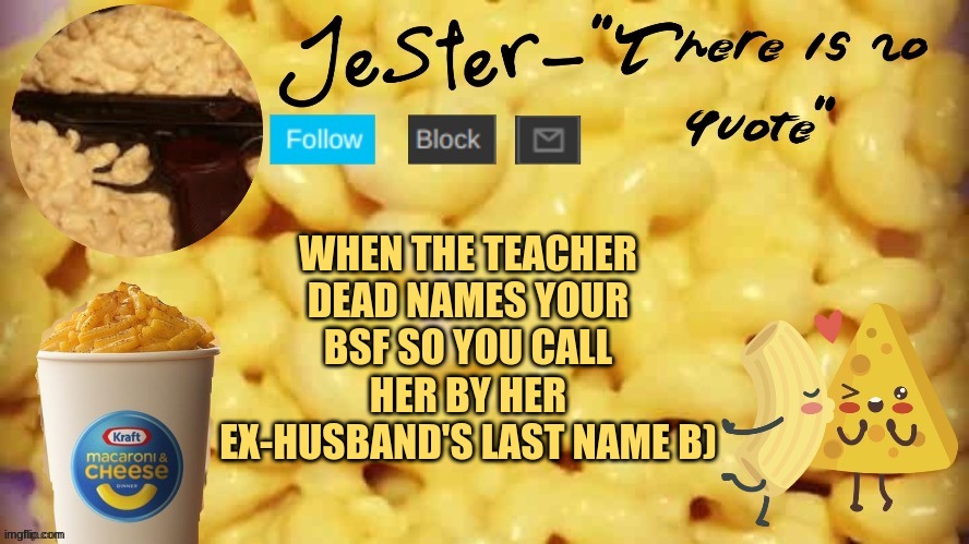 B0 | WHEN THE TEACHER DEAD NAMES YOUR BSF SO YOU CALL HER BY HER EX-HUSBAND'S LAST NAME B) | image tagged in jester mac n cheese temp | made w/ Imgflip meme maker