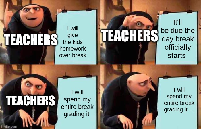 lol dont get mad at me | I will give the kids homework over break; It'll be due the day break officially starts; TEACHERS; TEACHERS; I will spend my entire break grading it; I will spend my entire break grading it ... TEACHERS | image tagged in memes,gru's plan,middle school,funny,stuff | made w/ Imgflip meme maker