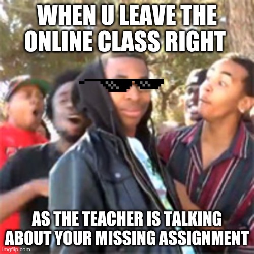 black boy roast | WHEN U LEAVE THE ONLINE CLASS RIGHT; AS THE TEACHER IS TALKING ABOUT YOUR MISSING ASSIGNMENT | image tagged in black boy roast | made w/ Imgflip meme maker