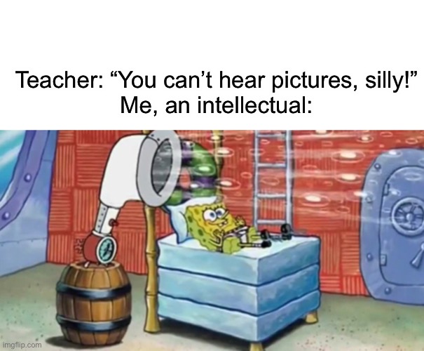 haha horn go brrrrr | Teacher: “You can’t hear pictures, silly!”
Me, an intellectual: | made w/ Imgflip meme maker
