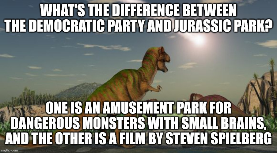 Democratosaurus | WHAT'S THE DIFFERENCE BETWEEN THE DEMOCRATIC PARTY AND JURASSIC PARK? ONE IS AN AMUSEMENT PARK FOR DANGEROUS MONSTERS WITH SMALL BRAINS, AND THE OTHER IS A FILM BY STEVEN SPIELBERG | image tagged in dinosaurs meteor,dinosaurs,jurassic park,democrats | made w/ Imgflip meme maker