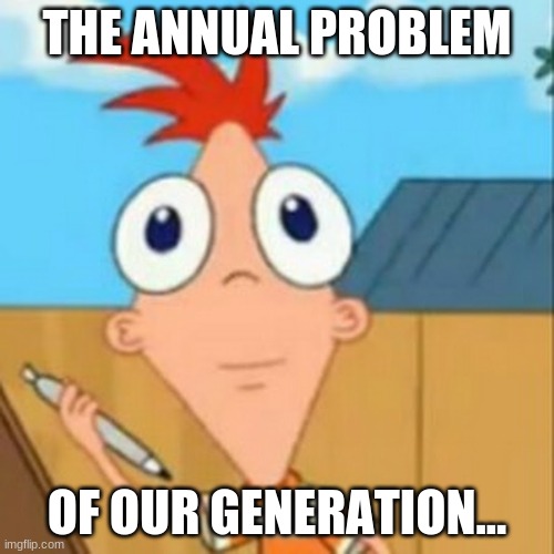 you know the rest | THE ANNUAL PROBLEM; OF OUR GENERATION... | image tagged in phineas and ferb | made w/ Imgflip meme maker