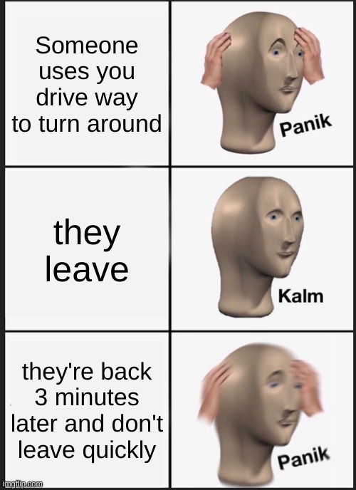 Panik Kalm Panik | Someone uses you drive way to turn around; they leave; they're back 3 minutes later and don't leave quickly | image tagged in memes,panik kalm panik | made w/ Imgflip meme maker