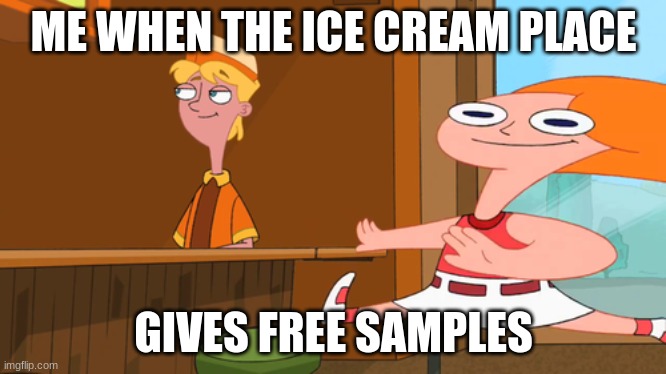ME WHEN THE ICE CREAM PLACE; GIVES FREE SAMPLES | image tagged in phineas and ferb | made w/ Imgflip meme maker