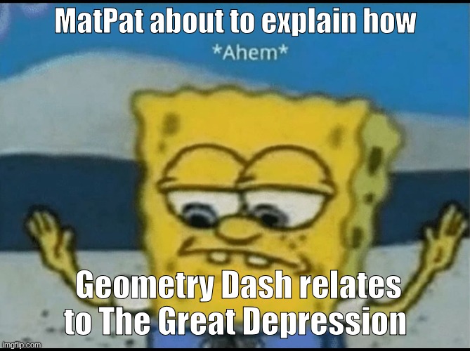 Ahem | MatPat about to explain how; Geometry Dash relates to The Great Depression | image tagged in ahem,matpat | made w/ Imgflip meme maker