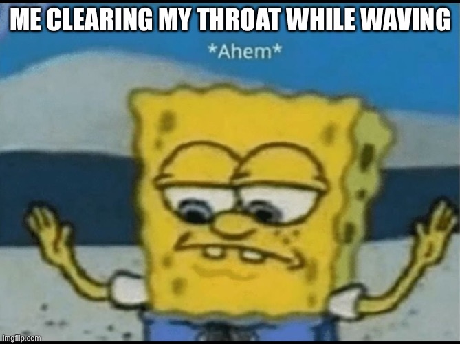 *Ahem* | ME CLEARING MY THROAT WHILE WAVING | image tagged in ahem | made w/ Imgflip meme maker