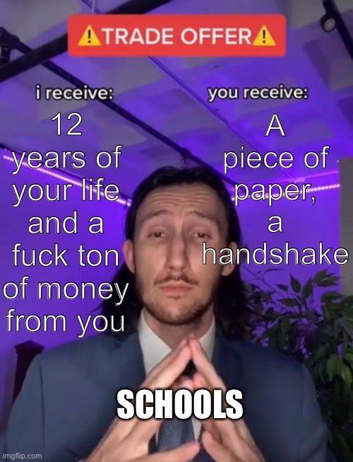 Schools In A Nutshell | 12 years of your life and a fuck ton of money from you; A piece of paper, a handshake; SCHOOLS | image tagged in trade offer,school,college | made w/ Imgflip meme maker