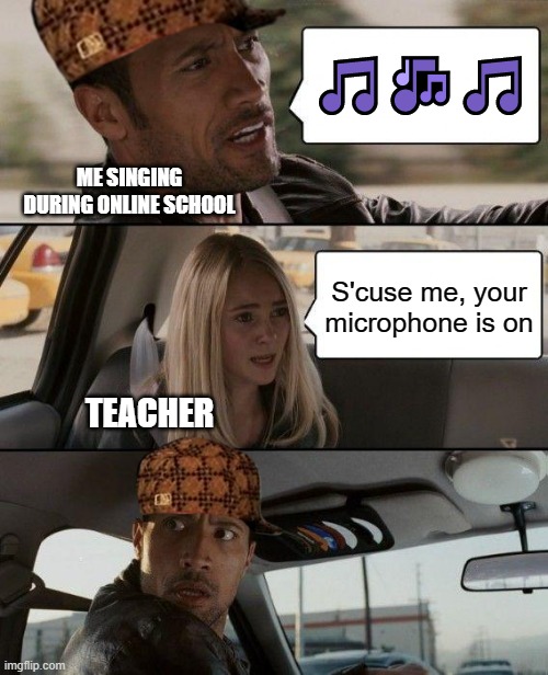 The Rock Driving | 🎵🎶🎵; ME SINGING DURING ONLINE SCHOOL; S'cuse me, your microphone is on; TEACHER | image tagged in memes,the rock driving | made w/ Imgflip meme maker