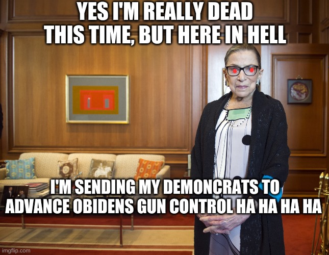 Dead Turds | YES I'M REALLY DEAD THIS TIME, BUT HERE IN HELL; I'M SENDING MY DEMONCRATS TO ADVANCE OBIDENS GUN CONTROL HA HA HA HA | image tagged in ruth bader ginsburg,they hated jesus because he told them the truth | made w/ Imgflip meme maker