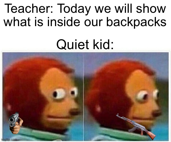 Monkey Puppet | Teacher: Today we will show what is inside our backpacks; Quiet kid: | image tagged in memes,monkey puppet | made w/ Imgflip meme maker