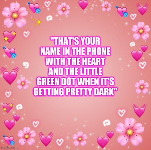 . | "THAT'S YOUR NAME IN THE PHONE WITH THE HEART AND THE LITTLE GREEN DOT WHEN IT'S GETTING PRETTY DARK" | image tagged in jester s hearts | made w/ Imgflip meme maker