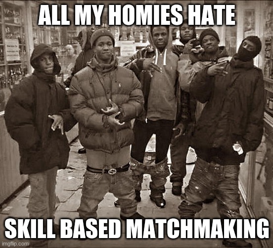 All My Homies Hate | ALL MY HOMIES HATE; SKILL BASED MATCHMAKING | image tagged in all my homies hate | made w/ Imgflip meme maker