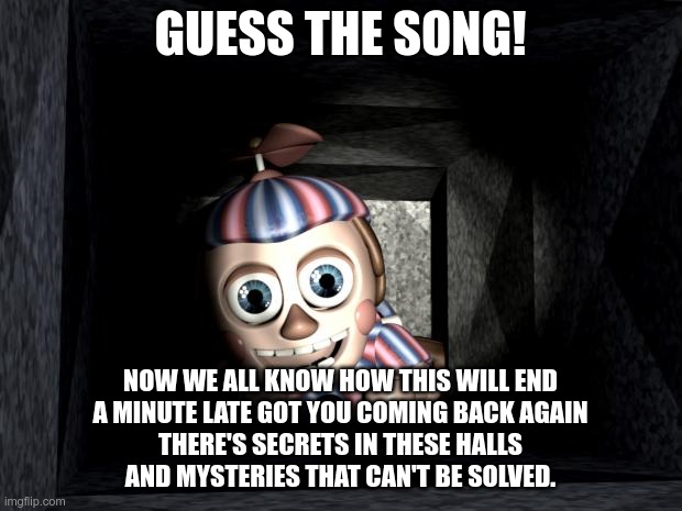 A song that is all the same... | GUESS THE SONG! NOW WE ALL KNOW HOW THIS WILL END
A MINUTE LATE GOT YOU COMING BACK AGAIN
THERE'S SECRETS IN THESE HALLS
AND MYSTERIES THAT CAN'T BE SOLVED. | image tagged in balloon boy in vent | made w/ Imgflip meme maker