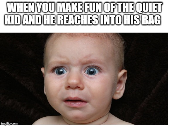 why just why | WHEN YOU MAKE FUN OF THE QUIET KID AND HE REACHES INTO HIS BAG | image tagged in oh wow are you actually reading these tags,funny | made w/ Imgflip meme maker