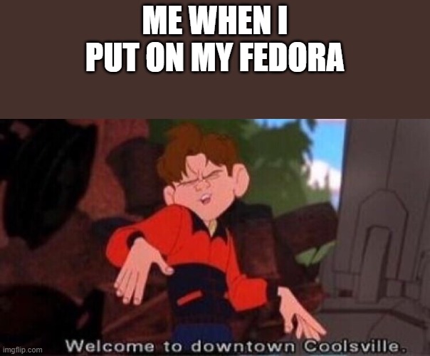 I am so cool! | ME WHEN I PUT ON MY FEDORA | image tagged in welcome to downtown coolsville | made w/ Imgflip meme maker