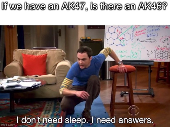 Can I get clarity and for more clarity, is there even an AK1? | If we have an AK47, is there an AK46? | image tagged in i don't need sleep i need answers,ak47,memes,huh,ak46 | made w/ Imgflip meme maker