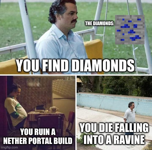 Sad minecraft | THE DIAMONDS:; YOU FIND DIAMONDS; YOU RUIN A NETHER PORTAL BUILD; YOU DIE FALLING INTO A RAVINE | image tagged in memes | made w/ Imgflip meme maker