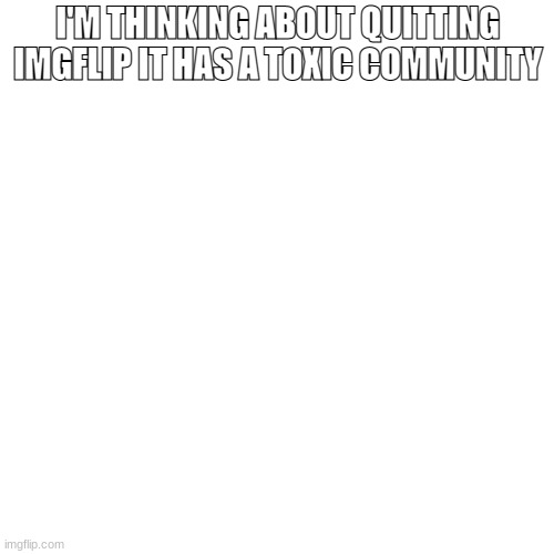 should i quit? | I'M THINKING ABOUT QUITTING IMGFLIP IT HAS A TOXIC COMMUNITY | image tagged in memes,blank transparent square | made w/ Imgflip meme maker