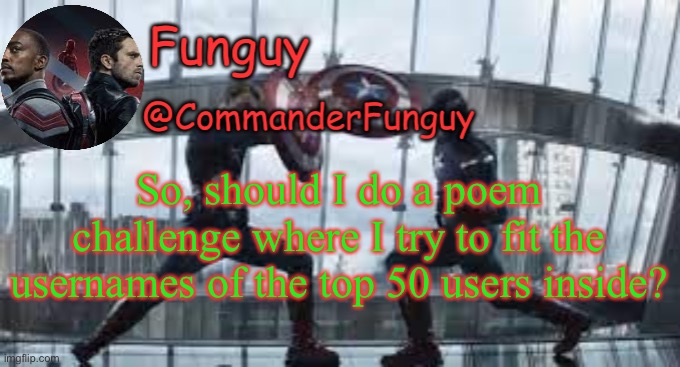 (ik it’s impossible to dew it and make sense, but it’s worth a try, right?) | So, should I do a poem challenge where I try to fit the usernames of the top 50 users inside? | image tagged in funguy temp | made w/ Imgflip meme maker