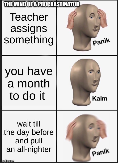 Procrastinators be like | THE MIND OF A PROCRASTINATOR; Teacher assigns something; you have a month to do it; wait till the day before and pull an all-nighter | image tagged in memes,panik kalm panik | made w/ Imgflip meme maker