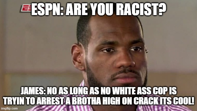 LeBron James The Decision | ESPN: ARE YOU RACIST? JAMES: NO AS LONG AS NO WHITE ASS COP IS TRYIN TO ARREST A BROTHA HIGH ON CRACK ITS COOL! | image tagged in lebron james the decision | made w/ Imgflip meme maker