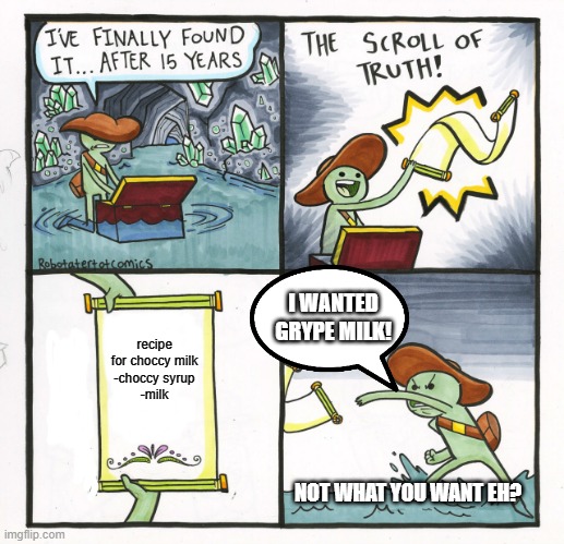 The Scroll Of Truth | I WANTED GRYPE MILK! recipe for choccy milk
-choccy syrup
-milk; NOT WHAT YOU WANT EH? | image tagged in memes,the scroll of truth | made w/ Imgflip meme maker
