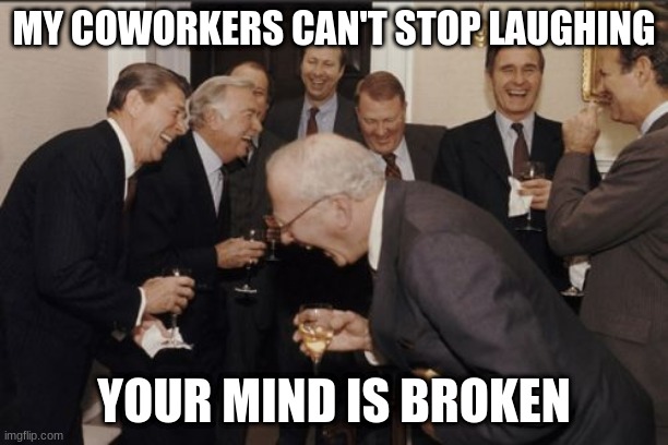 >:3 | MY COWORKERS CAN'T STOP LAUGHING; YOUR MIND IS BROKEN | image tagged in memes,laughing men in suits | made w/ Imgflip meme maker