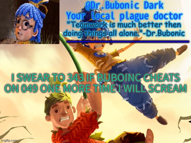 Dr.Bubonics It Takes Two | I SWEAR TO 343 IF BUBOINC CHEATS ON 049 ONE MORE TIME I WILL SCREAM | image tagged in dr bubonics it takes two | made w/ Imgflip meme maker