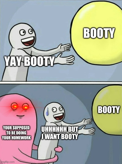 Running Away Balloon | BOOTY; YAY BOOTY; BOOTY; YOUR SUPPOSED TO BE DOING YOUR HOMEWORK; UHHHHHH BUT I WANT BOOTY | image tagged in memes,running away balloon | made w/ Imgflip meme maker